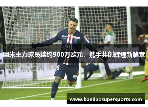 国米主力球员续约900万欧元，携手共创辉煌新篇章