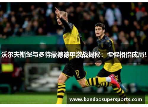 沃尔夫斯堡与多特蒙德德甲激战揭秘：惺惺相惜成局！