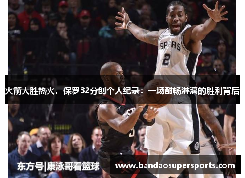 火箭大胜热火，保罗32分创个人纪录：一场酣畅淋漓的胜利背后