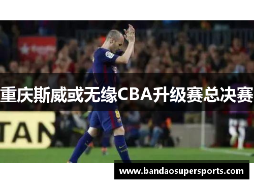 重庆斯威或无缘CBA升级赛总决赛