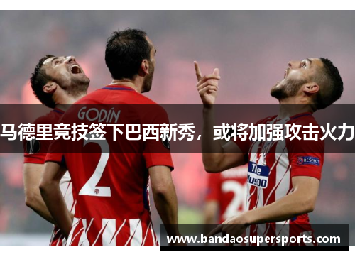 马德里竞技签下巴西新秀，或将加强攻击火力