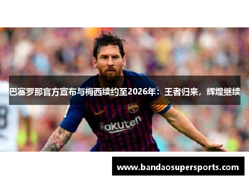 巴塞罗那官方宣布与梅西续约至2026年：王者归来，辉煌继续