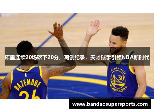 库里连续20场砍下20分，再创纪录，天才球手引领NBA新时代