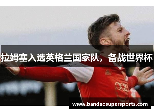 拉姆塞入选英格兰国家队，备战世界杯
