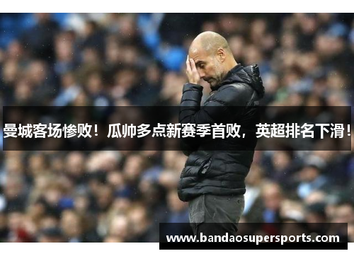 曼城客场惨败！瓜帅多点新赛季首败，英超排名下滑！