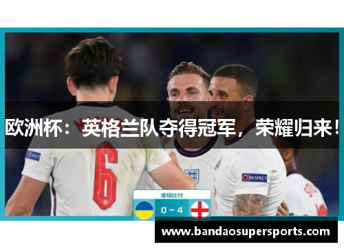 欧洲杯：英格兰队夺得冠军，荣耀归来！