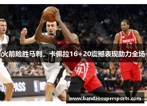 火箭险胜马刺，卡佩拉16+20震撼表现助力全场