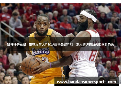 哈登神奇发威，率领火箭大胜猛龙赢得关键胜利，湖人遭遇惨败失败连胜势头