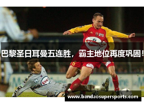 巴黎圣日耳曼五连胜，霸主地位再度巩固！
