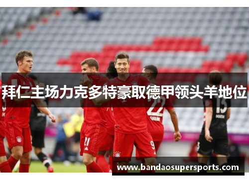 拜仁主场力克多特豪取德甲领头羊地位
