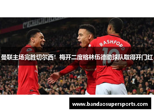 曼联主场完胜切尔西！梅开二度格林伍德助球队取得开门红