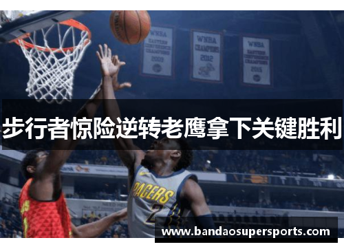 步行者惊险逆转老鹰拿下关键胜利