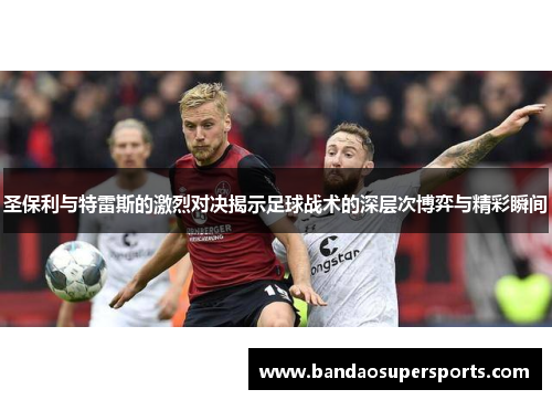 圣保利与特雷斯的激烈对决揭示足球战术的深层次博弈与精彩瞬间