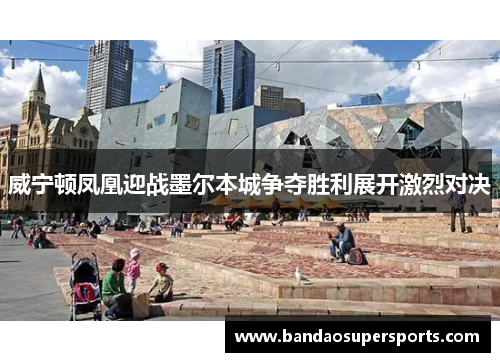 威宁顿凤凰迎战墨尔本城争夺胜利展开激烈对决