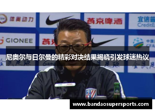 尼奥尔与日尔曼的精彩对决结果揭晓引发球迷热议