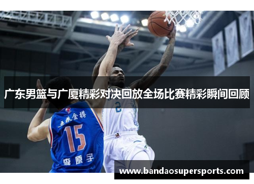 广东男篮与广厦精彩对决回放全场比赛精彩瞬间回顾