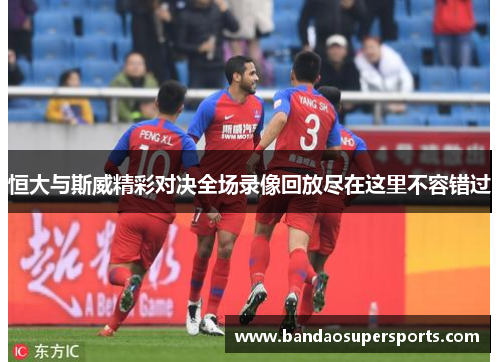 恒大与斯威精彩对决全场录像回放尽在这里不容错过
