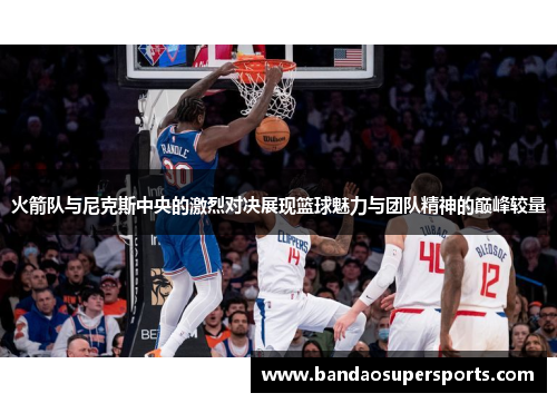 火箭队与尼克斯中央的激烈对决展现篮球魅力与团队精神的巅峰较量