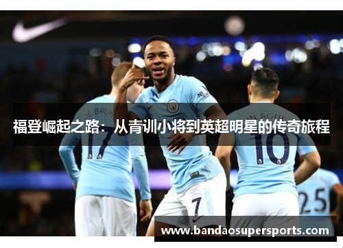 福登崛起之路：从青训小将到英超明星的传奇旅程