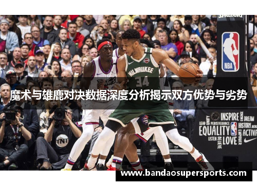 魔术与雄鹿对决数据深度分析揭示双方优势与劣势